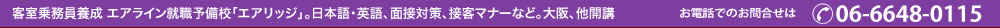客室乗務員養成 エアライン就職予備校「エアリッジ」。日本語・英語、面接対策、接客マナーなど。大阪、他開講 お電話でのお問合せは 06-6648-0115 