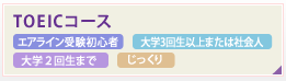TOEICコース　6ヶ月

エアライン受験初心者 大学3回生以上または社会人 大学２回生まで じっくり