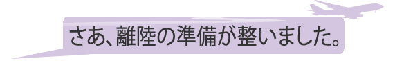 さあ、離陸の準備が整いました。